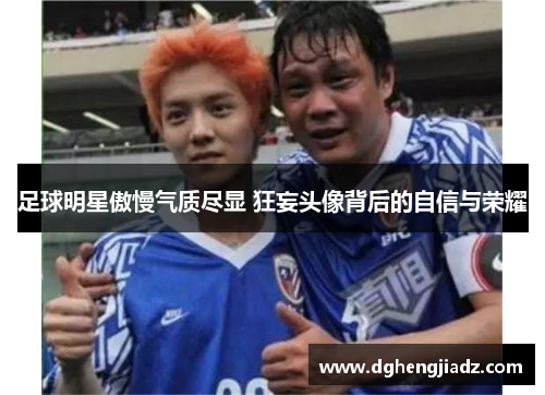 足球明星傲慢气质尽显 狂妄头像背后的自信与荣耀