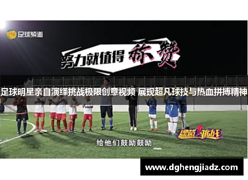 足球明星亲自演绎挑战极限创意视频 展现超凡球技与热血拼搏精神