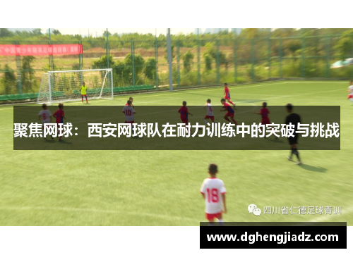 聚焦网球：西安网球队在耐力训练中的突破与挑战