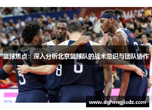 篮球焦点：深入分析北京篮球队的战术意识与团队协作