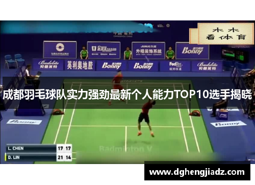 成都羽毛球队实力强劲最新个人能力TOP10选手揭晓