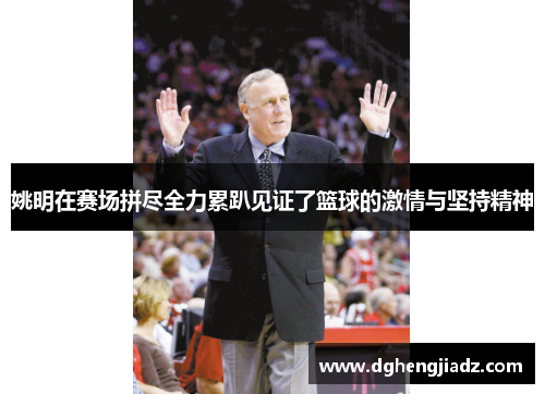 姚明在赛场拼尽全力累趴见证了篮球的激情与坚持精神