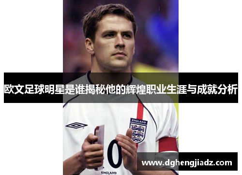 欧文足球明星是谁揭秘他的辉煌职业生涯与成就分析