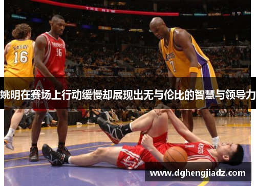 姚明在赛场上行动缓慢却展现出无与伦比的智慧与领导力