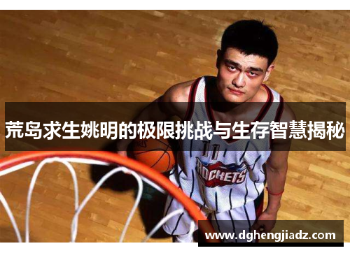 荒岛求生姚明的极限挑战与生存智慧揭秘