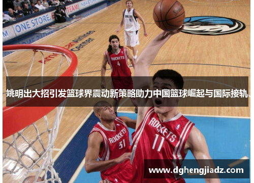 姚明出大招引发篮球界震动新策略助力中国篮球崛起与国际接轨