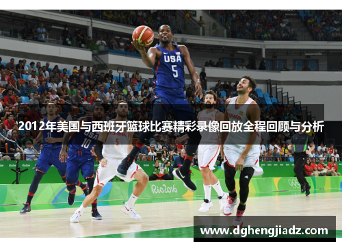 2012年美国与西班牙篮球比赛精彩录像回放全程回顾与分析