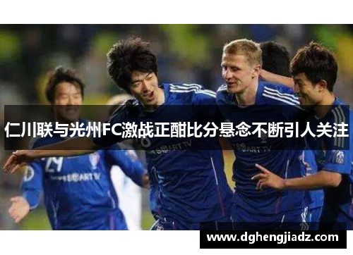 仁川联与光州FC激战正酣比分悬念不断引人关注