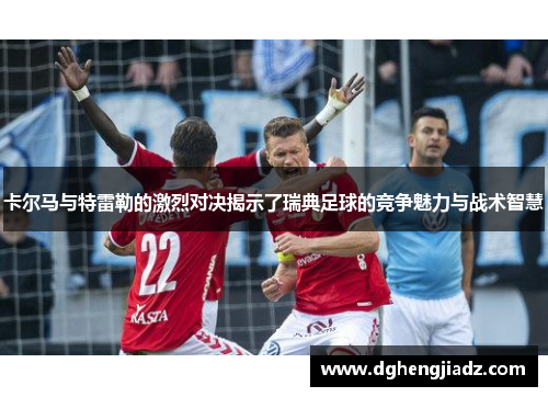 卡尔马与特雷勒的激烈对决揭示了瑞典足球的竞争魅力与战术智慧