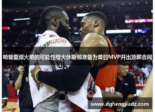 哈登重返火箭的可能性增大休斯顿准备为昔日MVP开出顶薪合同