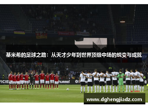 基米希的足球之路：从天才少年到世界顶级中场的蜕变与成就
