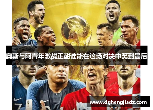 奥斯与阿青年激战正酣谁能在这场对决中笑到最后