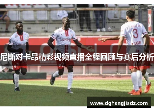 尼斯对卡昂精彩视频直播全程回顾与赛后分析