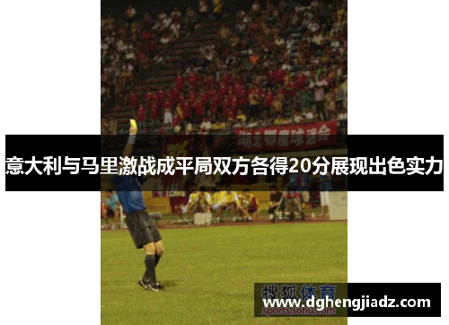 意大利与马里激战成平局双方各得20分展现出色实力