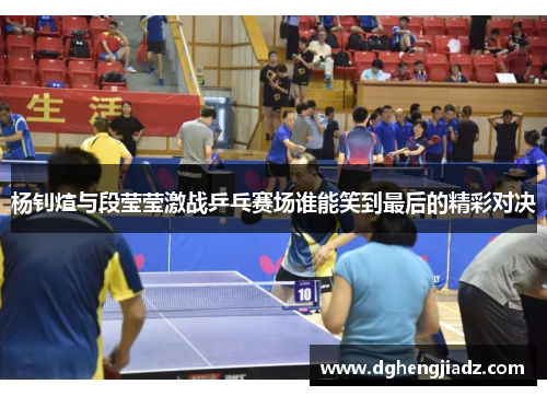 杨钊煊与段莹莹激战乒乓赛场谁能笑到最后的精彩对决