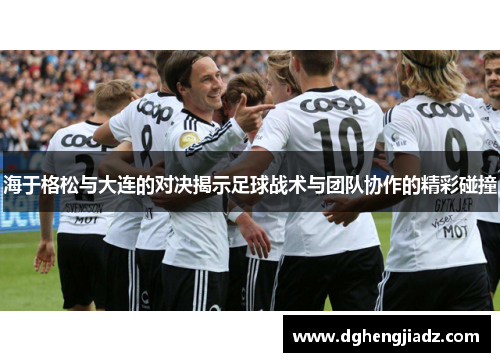 海于格松与大连的对决揭示足球战术与团队协作的精彩碰撞
