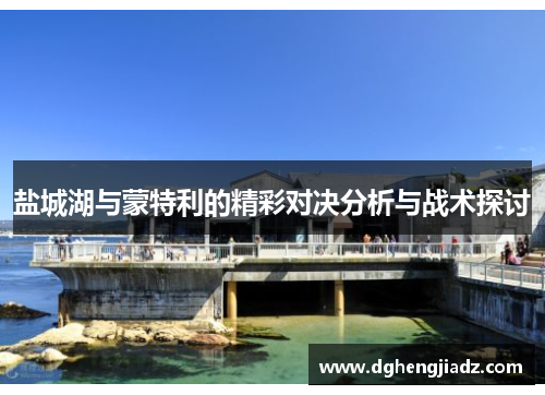 盐城湖与蒙特利的精彩对决分析与战术探讨