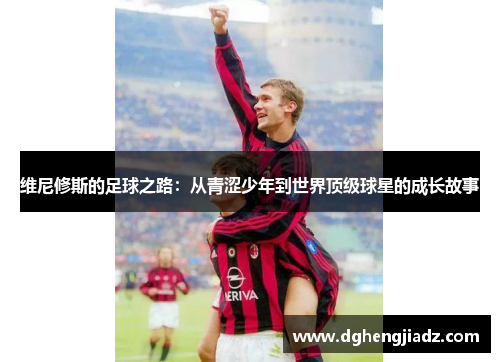 维尼修斯的足球之路：从青涩少年到世界顶级球星的成长故事