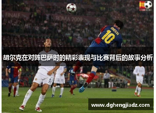 胡尔克在对阵巴萨时的精彩表现与比赛背后的故事分析